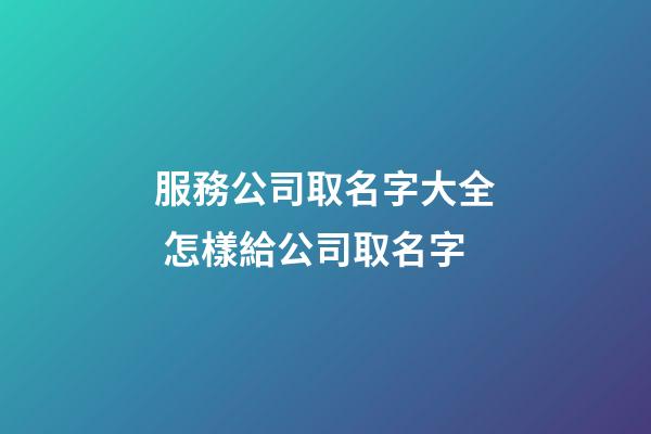 服務公司取名字大全 怎樣給公司取名字